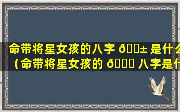 命带将星女孩的八字 🐱 是什么（命带将星女孩的 🍀 八字是什么意思）